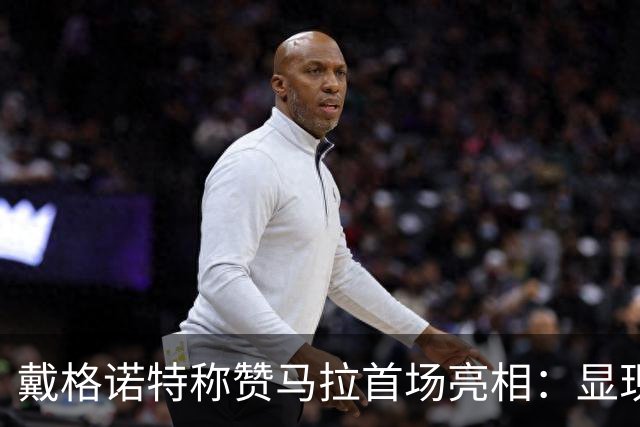戴格诺特称赞马拉首场亮相：显现出巨大比赛影响力